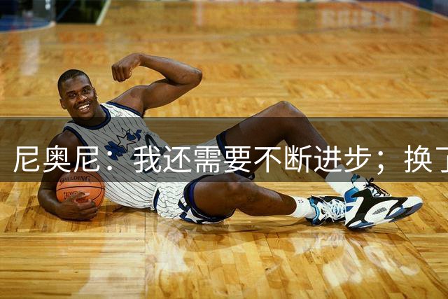尼奥尼：我还需要不断进步；换了新教练之后我们还在适应体系